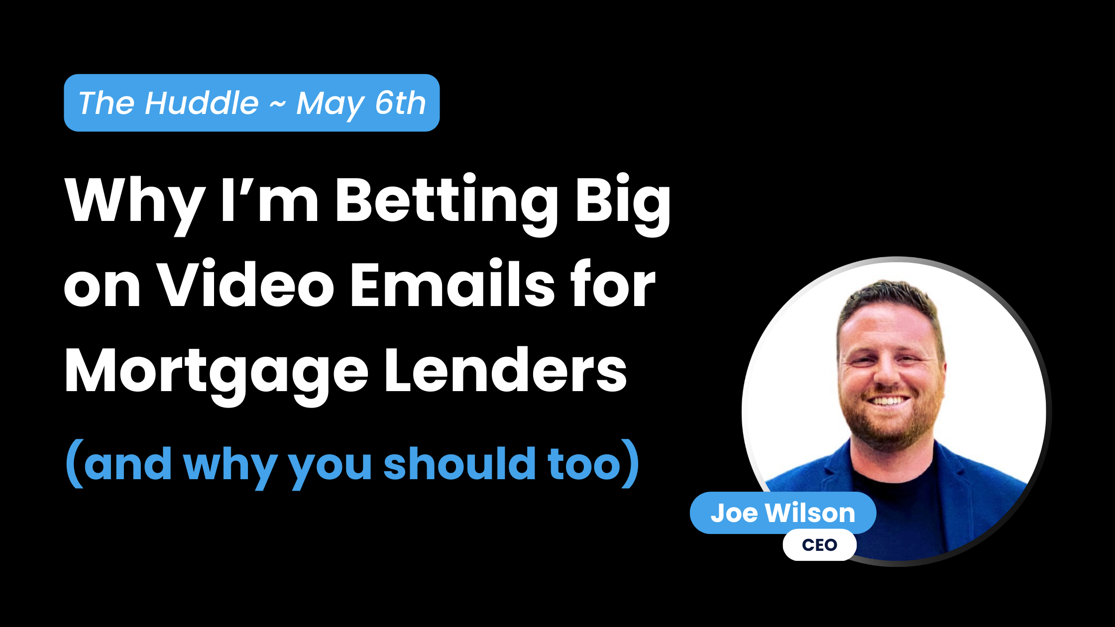 Why I'm Betting Big on Video Emails for Mortgage Lenders (and why you should too) ~ The Huddle, May 6th, Joe Wilson, CEO